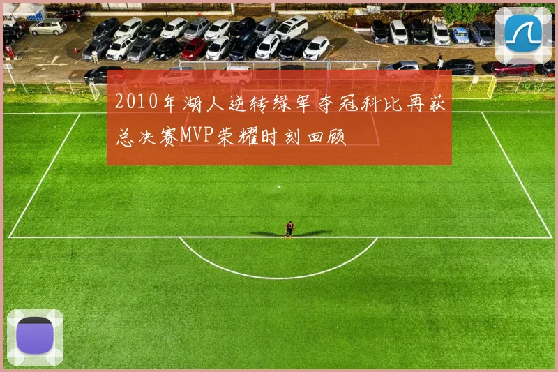 2010年湖人逆转绿军夺冠科比再获总决赛MVP荣耀时刻回顾