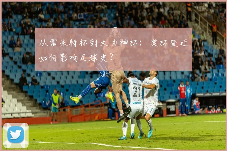 从雷米特杯到大力神杯：奖杯变迁如何影响足球史？