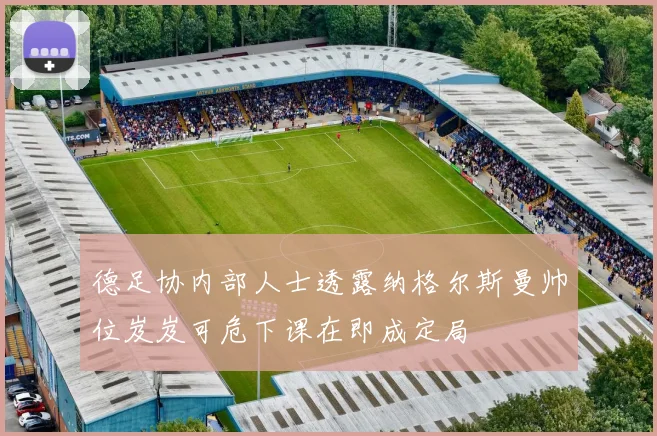 德足协内部人士透露纳格尔斯曼帅位岌岌可危下课在即成定局