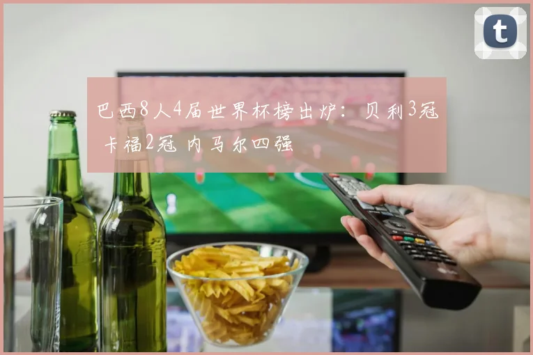 巴西8人4届世界杯榜出炉：贝利3冠 卡福2冠 内马尔四强